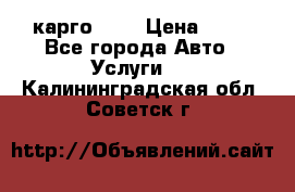 карго 977 › Цена ­ 15 - Все города Авто » Услуги   . Калининградская обл.,Советск г.